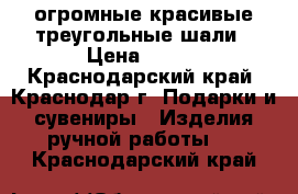 огромные красивые треугольные шали › Цена ­ 700 - Краснодарский край, Краснодар г. Подарки и сувениры » Изделия ручной работы   . Краснодарский край